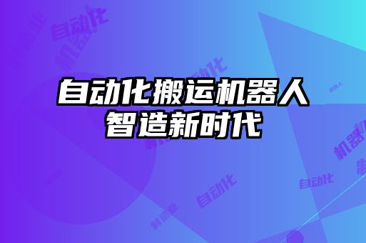 自動化搬運(yùn)機(jī)器人智造新時代