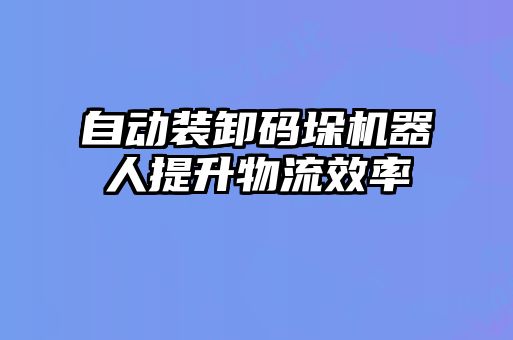 自動裝卸碼垛機器人提升物流效率